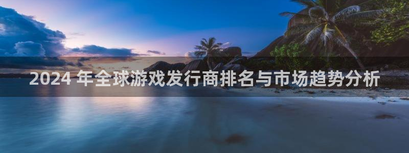 大满贯娱乐创造奇迹在线登录：2024 年全球游戏发行商排名与市场趋势分析