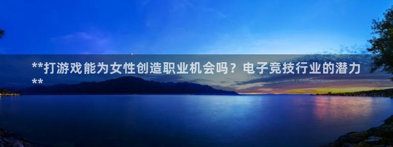 大满贯娱乐—创造奇迹代理登录：**打游戏能为女性创造职业机会吗？电子竞技行业的潜力
**